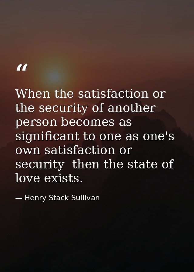 When the satisfaction or the security of another person becomes as significant to one as one's own satisfaction or secur — Henry Stack Sullivan