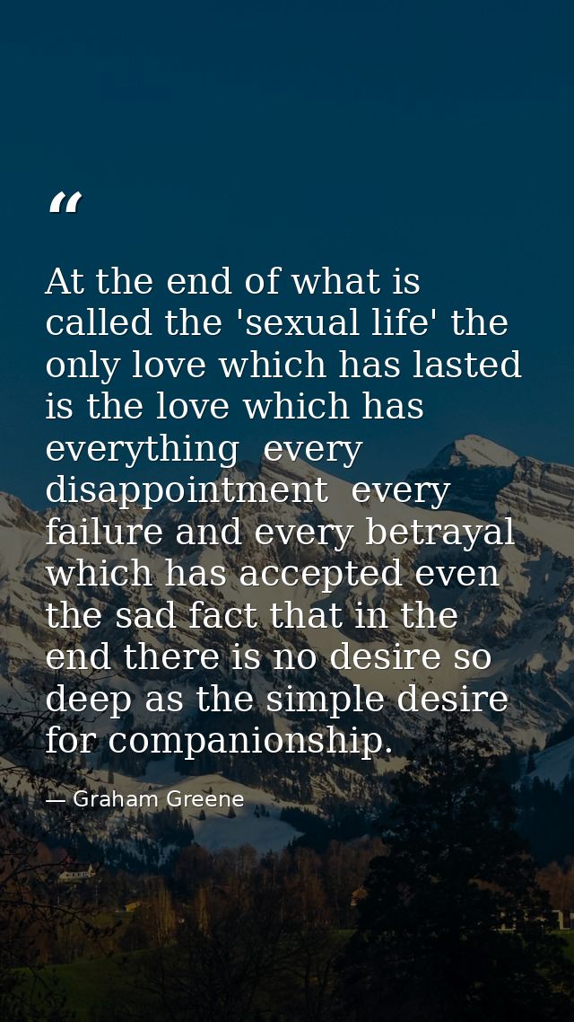 At the end of what is called the 'sexual life' the only love which has lasted is the love which has everything  every di — Graham Greene