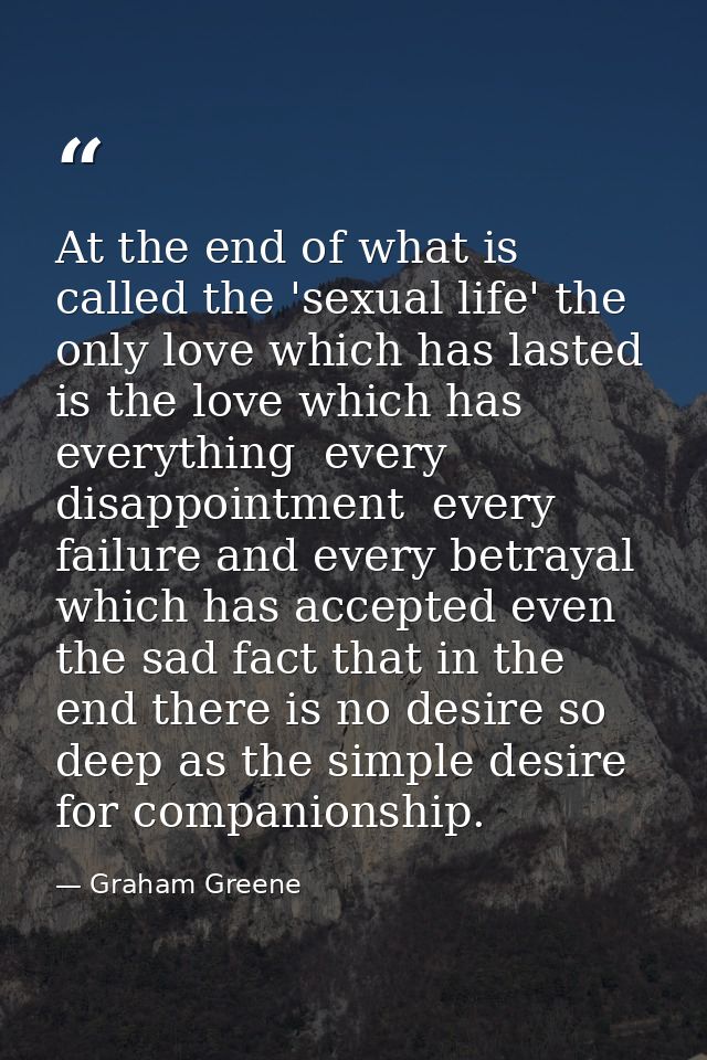 At the end of what is called the 'sexual life' the only love which has lasted is the love which has everything  every di — Graham Greene
