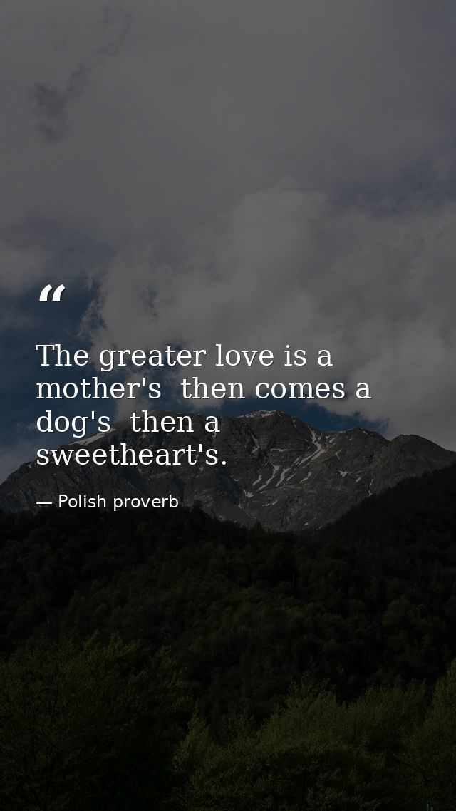 The greater love is a mother's  then comes a dog's  then a sweetheart's. — Polish proverb