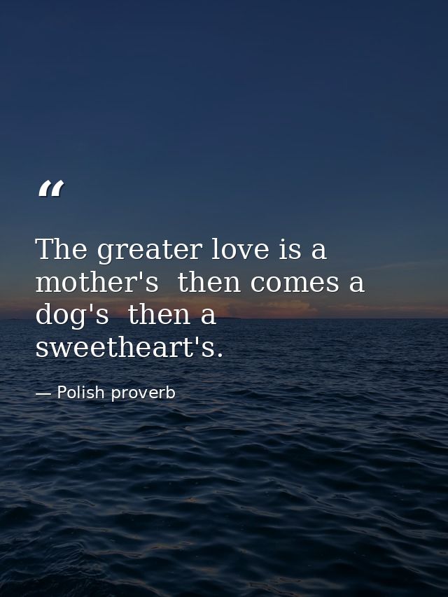 The greater love is a mother's  then comes a dog's  then a sweetheart's. — Polish proverb