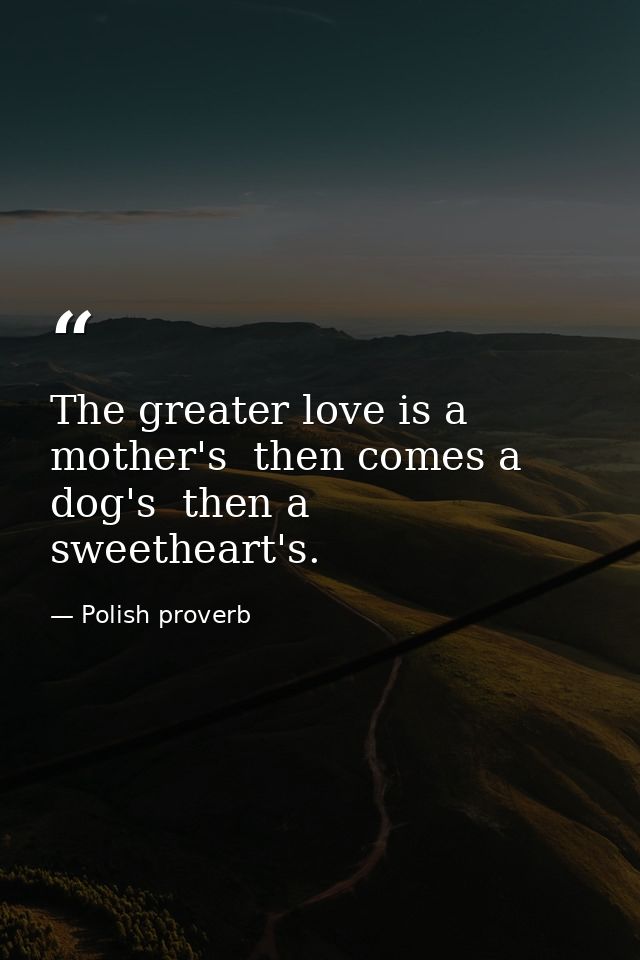 The greater love is a mother's  then comes a dog's  then a sweetheart's. — Polish proverb