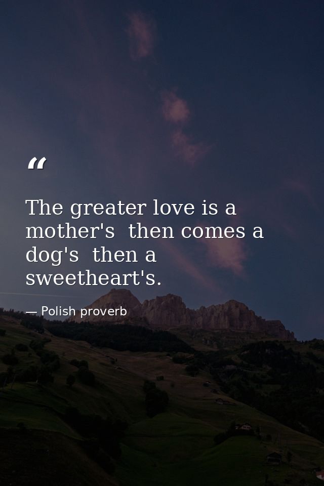 The greater love is a mother's  then comes a dog's  then a sweetheart's. — Polish proverb