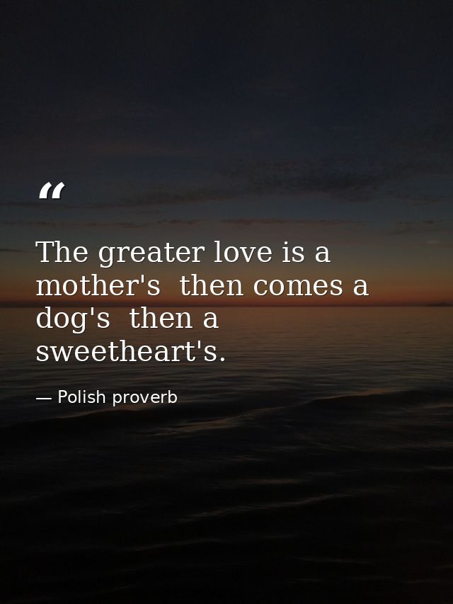 The greater love is a mother's  then comes a dog's  then a sweetheart's. — Polish proverb