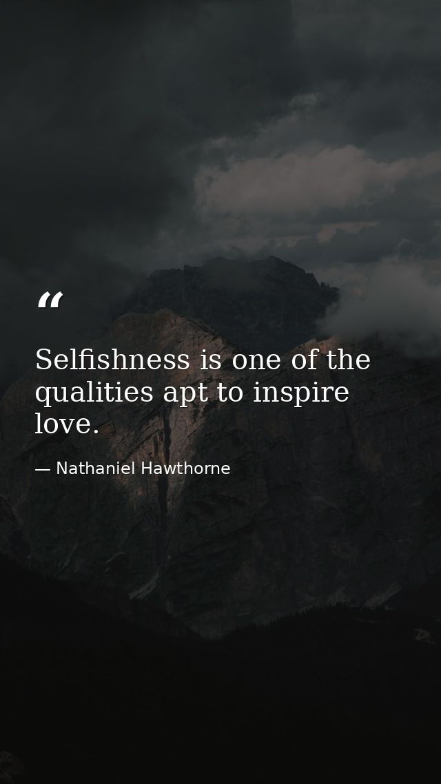 Selfishness is one of the qualities apt to inspire love. — Nathaniel Hawthorne