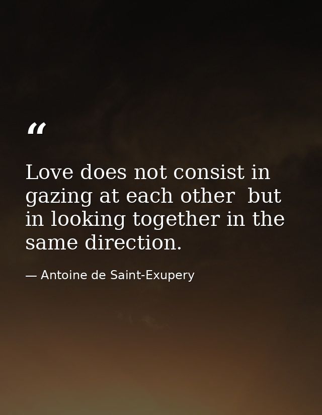 Love does not consist in gazing at each other  but in looking together in the same direction. — Antoine de Saint-Exupery