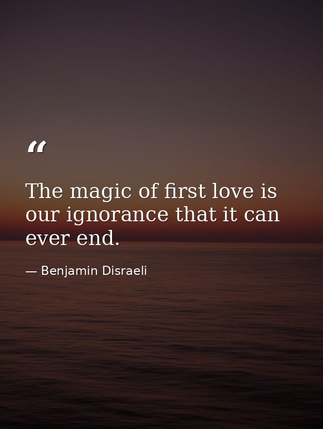 The magic of first love is our ignorance that it can ever end. — Benjamin Disraeli