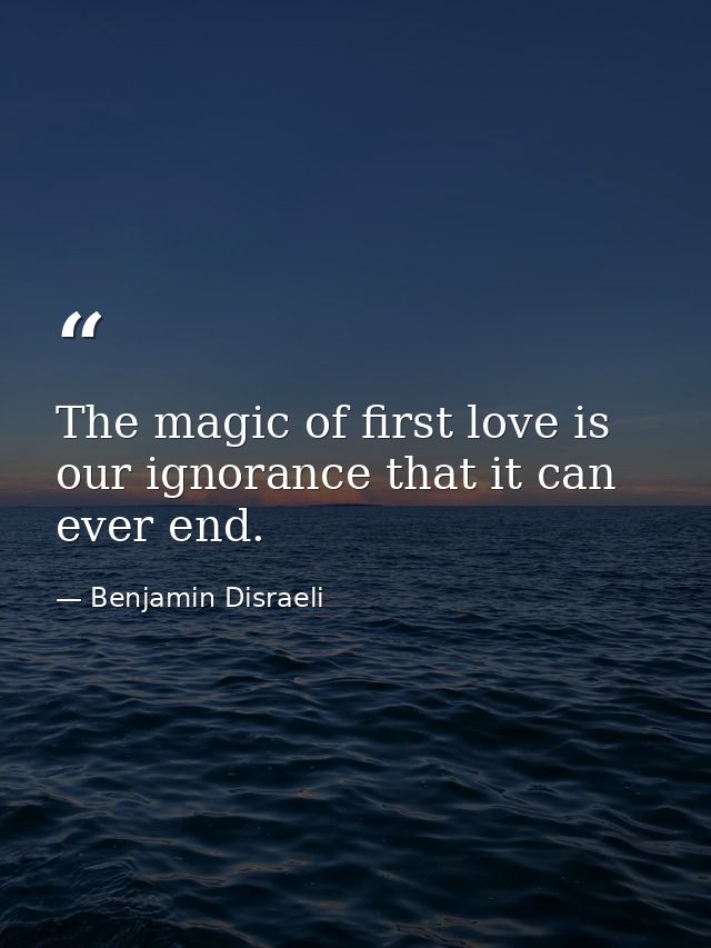 The magic of first love is our ignorance that it can ever end. — Benjamin Disraeli