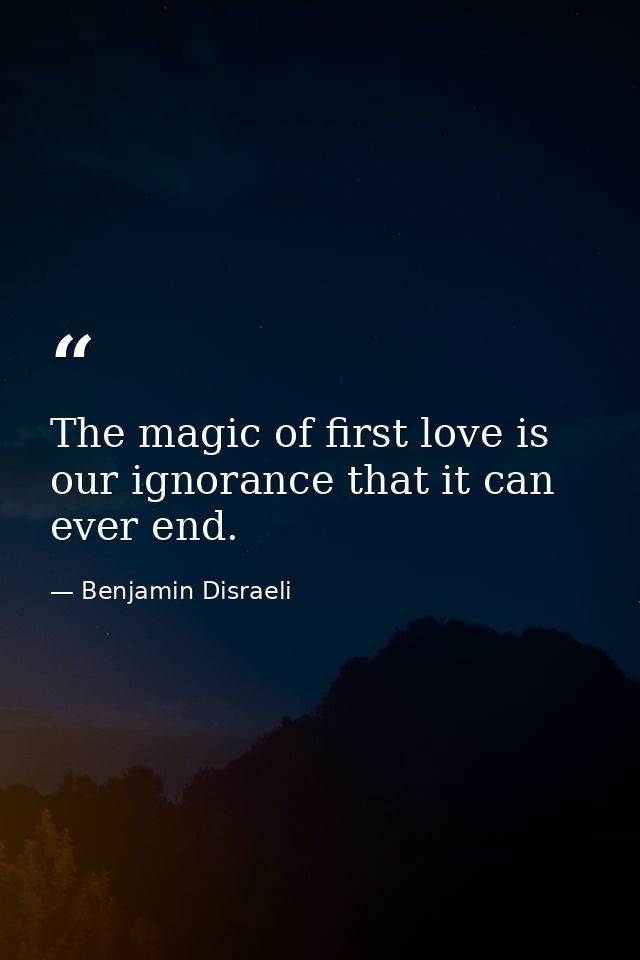 The magic of first love is our ignorance that it can ever end. — Benjamin Disraeli