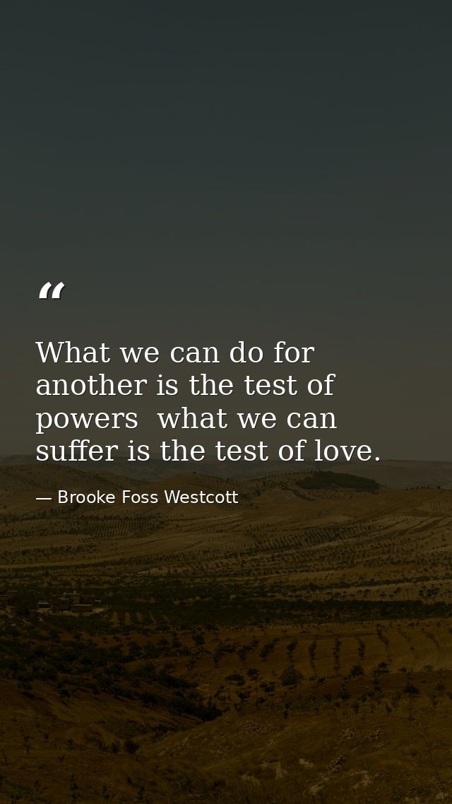 What we can do for another is the test of powers  what we can suffer is the test of love. — Brooke Foss Westcott