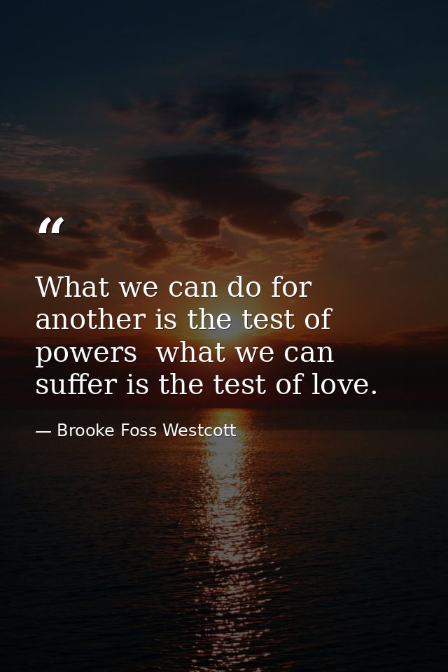 What we can do for another is the test of powers  what we can suffer is the test of love. — Brooke Foss Westcott
