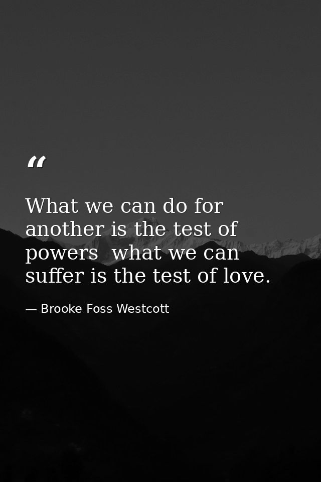 What we can do for another is the test of powers  what we can suffer is the test of love. — Brooke Foss Westcott