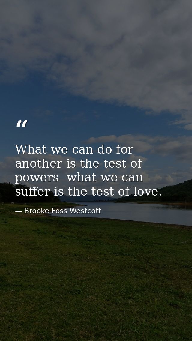 What we can do for another is the test of powers  what we can suffer is the test of love. — Brooke Foss Westcott