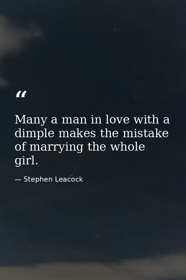 Many a man in love with a dimple makes the mistake of marrying the whole girl. — Stephen Leacock