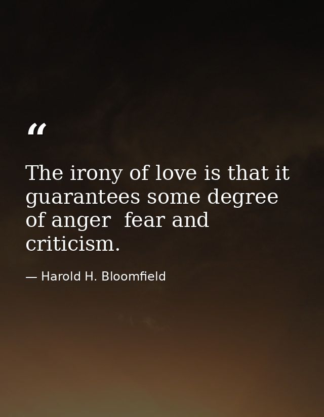 The irony of love is that it guarantees some degree of anger  fear and criticism. — Harold H. Bloomfield