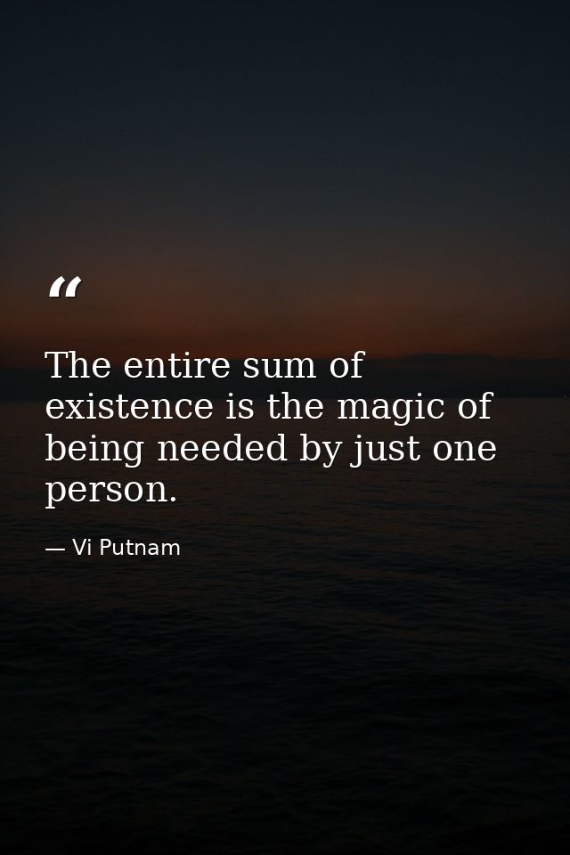 The entire sum of existence is the magic of being needed by just one person. — Vi Putnam
