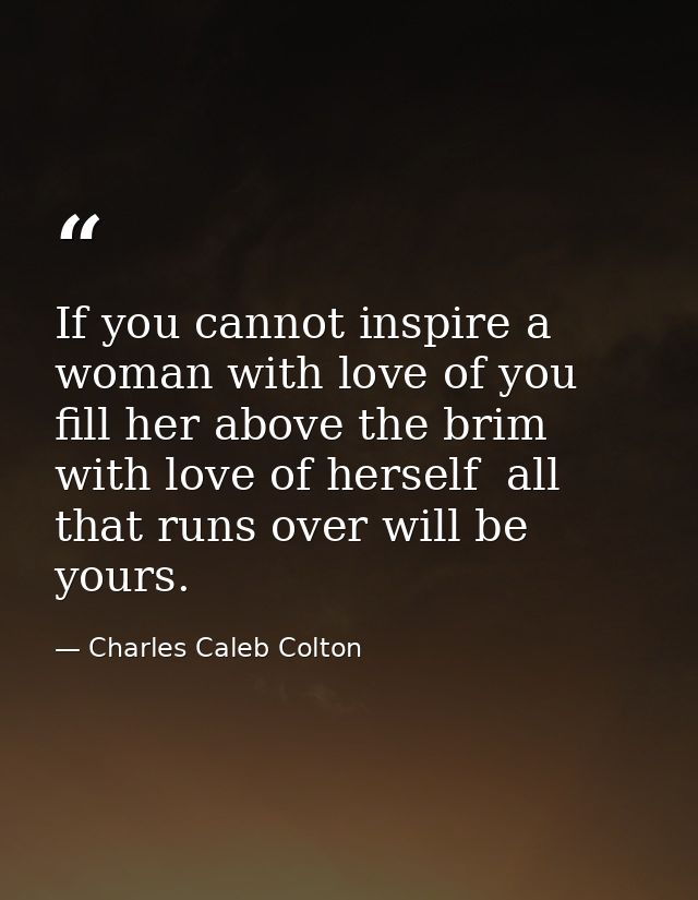 If you cannot inspire a woman with love of you  fill her above the brim with love of herself  all that runs over will be — Charles Caleb Colton