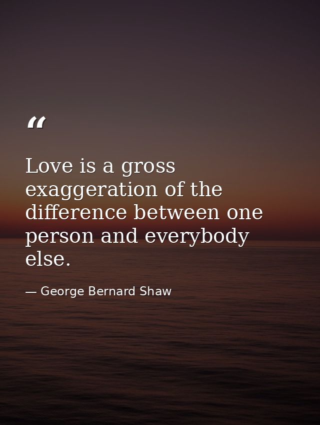 Love is a gross exaggeration of the difference between one person and everybody else. — George Bernard Shaw
