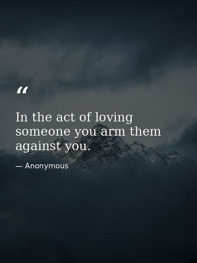 In the act of loving someone you arm them against you. — Anonymous