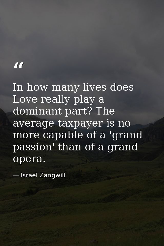 In how many lives does Love really play a dominant part? The average taxpayer is no more capable of a 'grand passion' th — Israel Zangwill