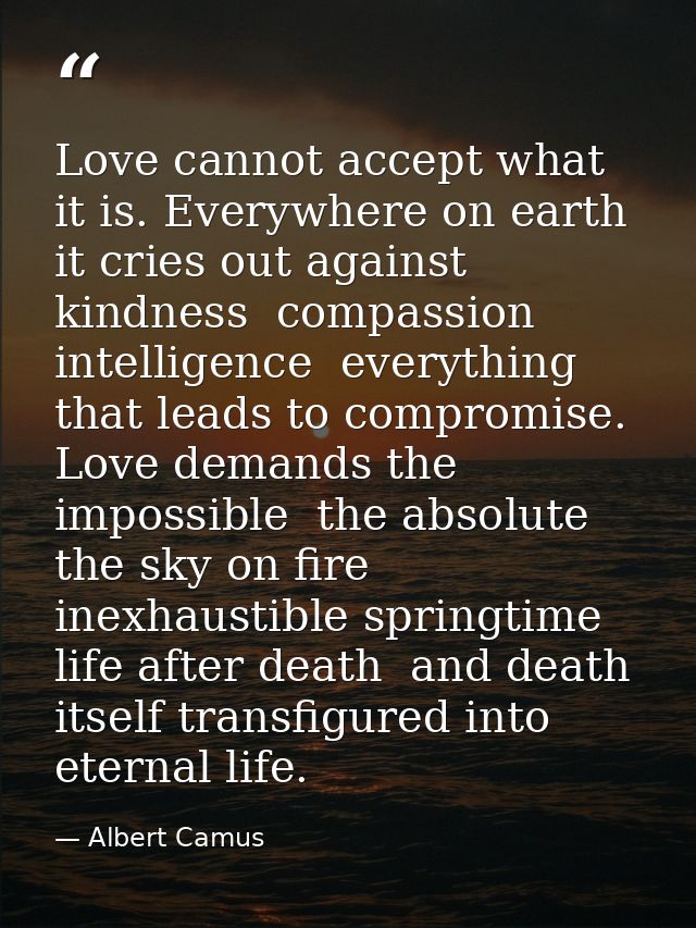 Love cannot accept what it is. Everywhere on earth it cries out against kindness  compassion  intelligence  everything t — Albert Camus