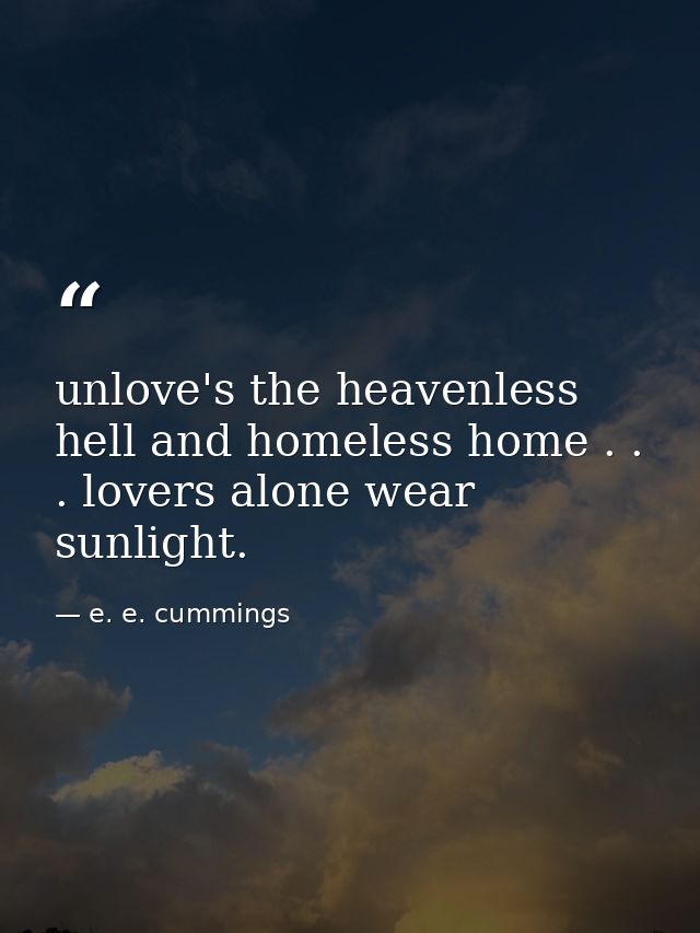 unlove's the heavenless hell and homeless home . . . lovers alone wear sunlight. — e. e. cummings