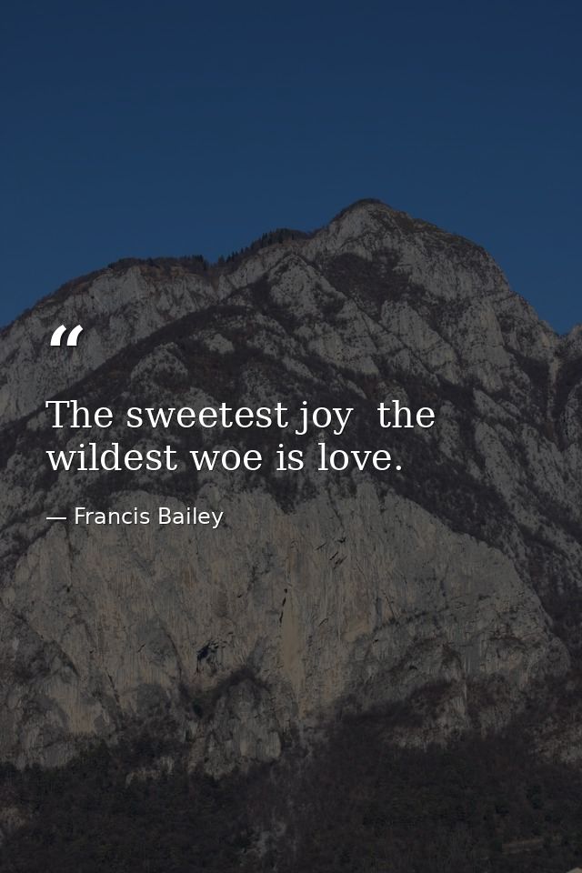 The sweetest joy  the wildest woe is love. — Francis Bailey