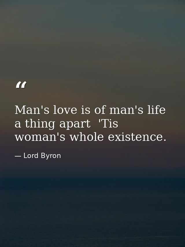 Man's love is of man's life a thing apart  'Tis woman's whole existence. — Lord Byron