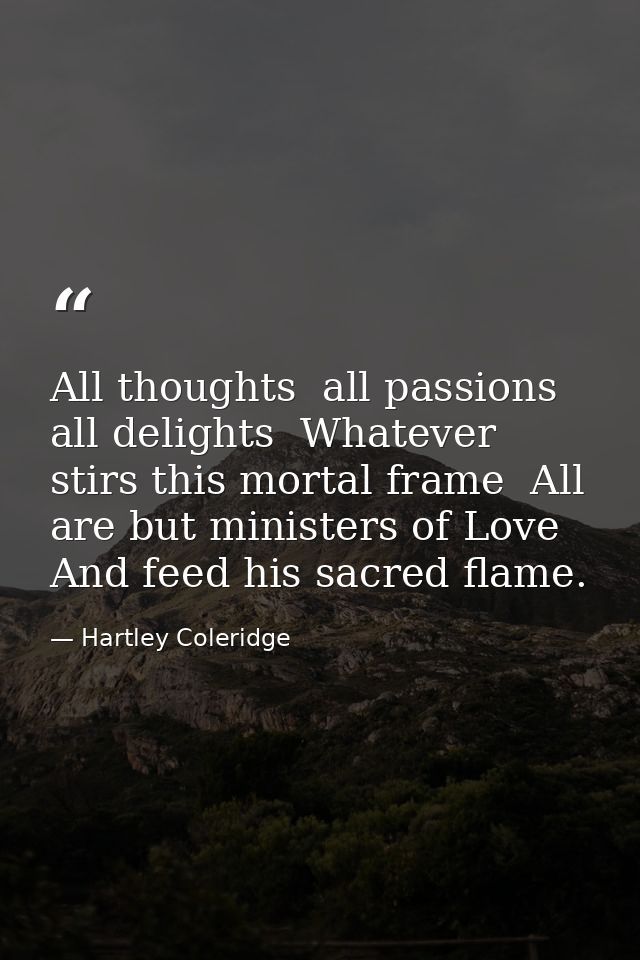 All thoughts  all passions  all delights  Whatever stirs this mortal frame  All are but ministers of Love  And feed his  — Hartley Coleridge