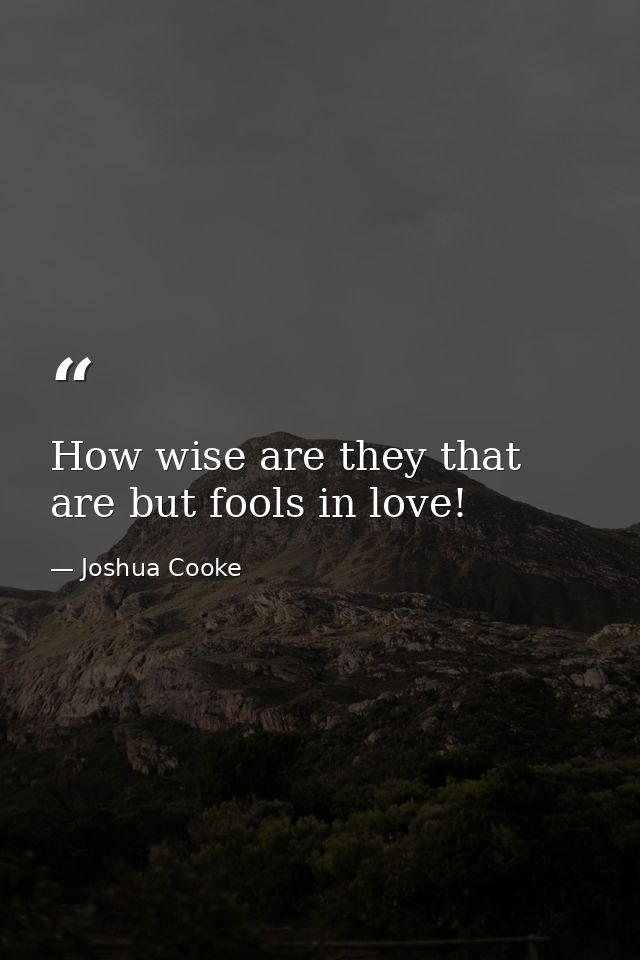 How wise are they that are but fools in love! — Joshua Cooke