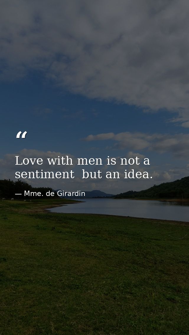 Love with men is not a sentiment  but an idea. — Mme. de Girardin