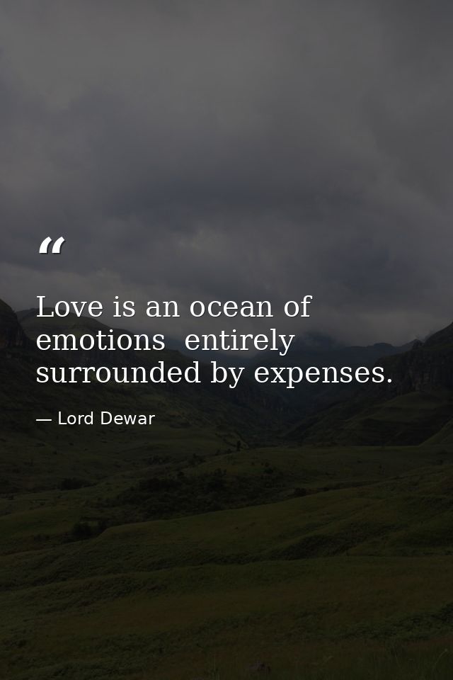 Love is an ocean of emotions  entirely surrounded by expenses. — Lord Dewar