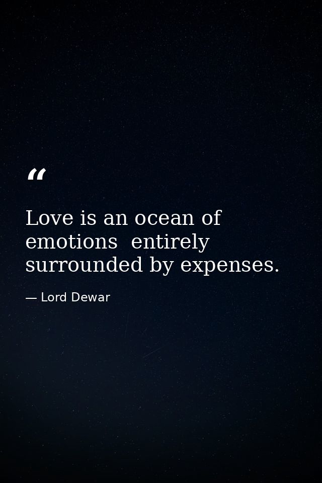 Love is an ocean of emotions  entirely surrounded by expenses. — Lord Dewar