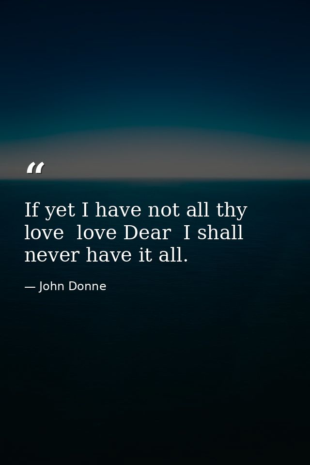 If yet I have not all thy love  love Dear  I shall never have it all. — John Donne