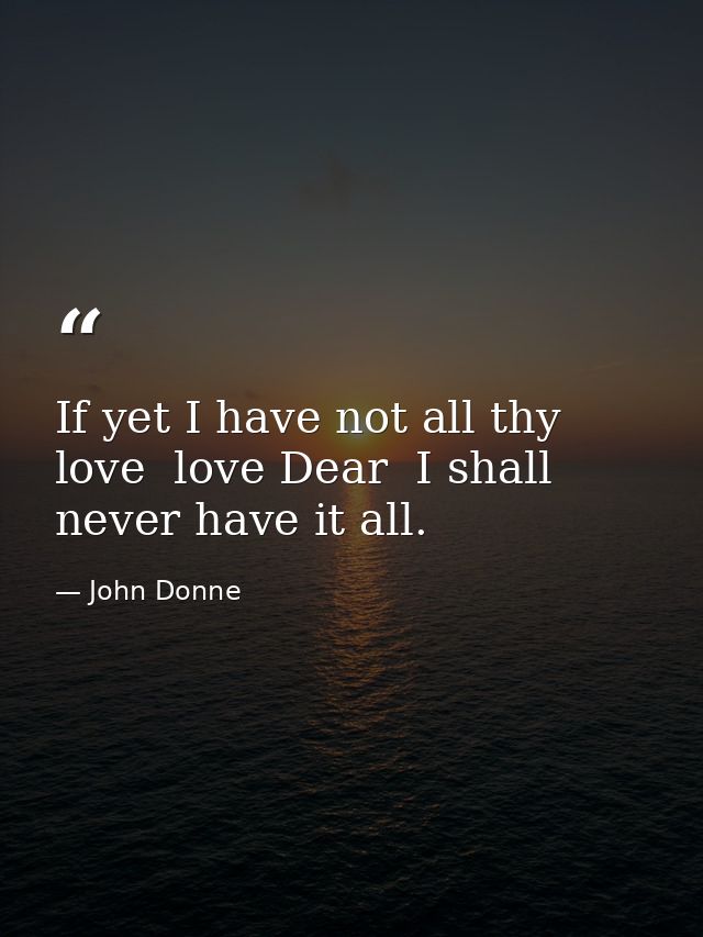 If yet I have not all thy love  love Dear  I shall never have it all. — John Donne