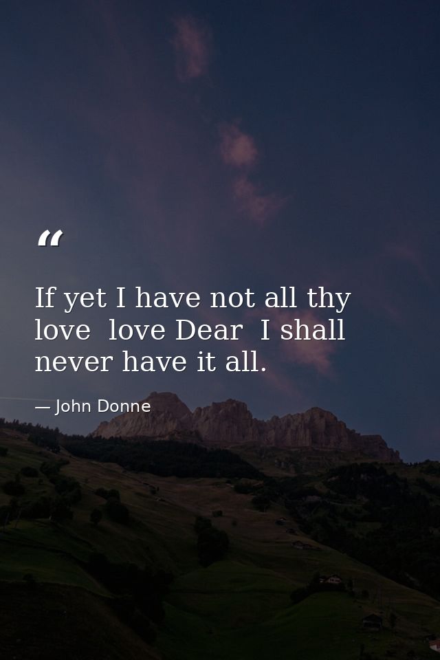 If yet I have not all thy love  love Dear  I shall never have it all. — John Donne