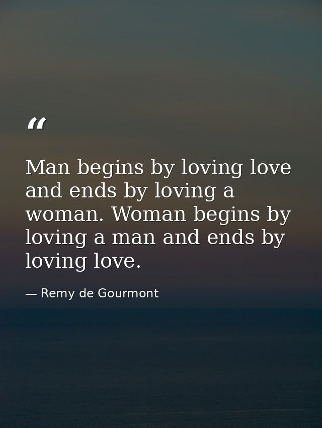 Man begins by loving love and ends by loving a woman. Woman begins by loving a man and ends by loving love. — Remy de Gourmont