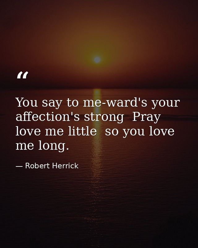 You say to me-ward's your affection's strong  Pray love me little  so you love me long. — Robert Herrick