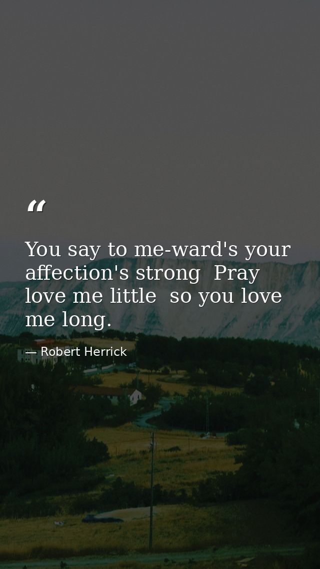 You say to me-ward's your affection's strong  Pray love me little  so you love me long. — Robert Herrick