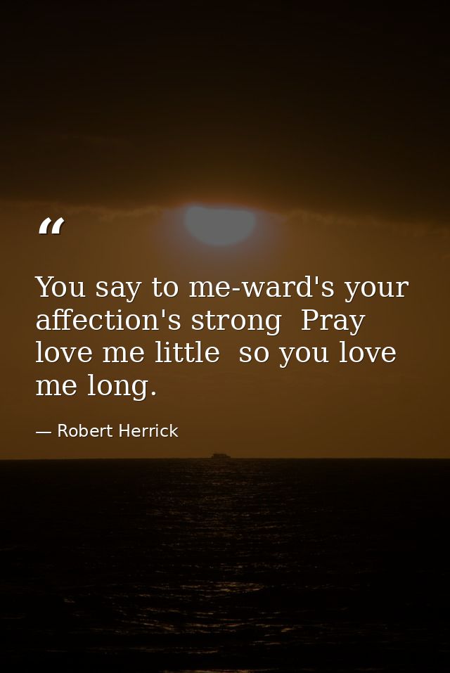You say to me-ward's your affection's strong  Pray love me little  so you love me long. — Robert Herrick