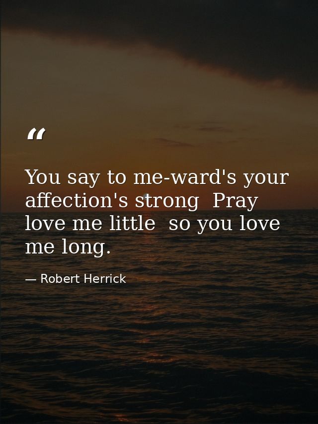 You say to me-ward's your affection's strong  Pray love me little  so you love me long. — Robert Herrick