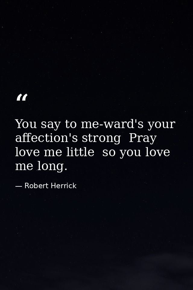 You say to me-ward's your affection's strong  Pray love me little  so you love me long. — Robert Herrick