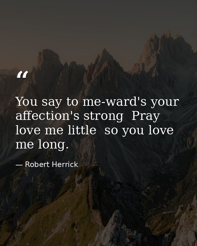 You say to me-ward's your affection's strong  Pray love me little  so you love me long. — Robert Herrick