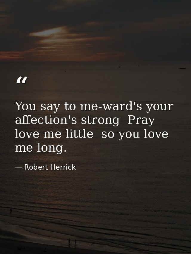 You say to me-ward's your affection's strong  Pray love me little  so you love me long. — Robert Herrick