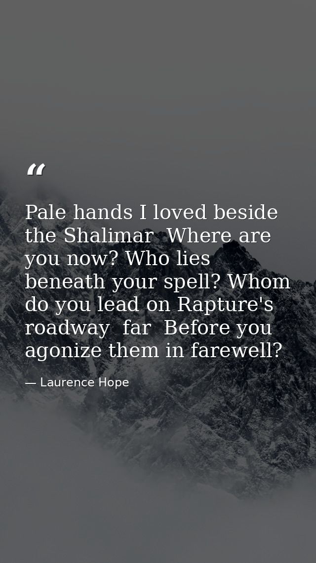 Pale hands I loved beside the Shalimar  Where are you now? Who lies beneath your spell? Whom do you lead on Rapture's ro — Laurence Hope
