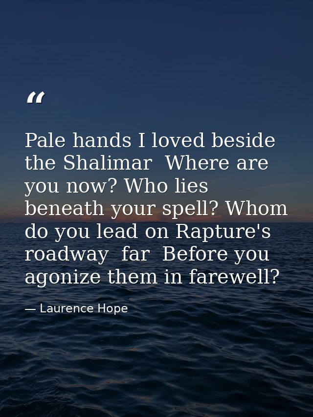 Pale hands I loved beside the Shalimar  Where are you now? Who lies beneath your spell? Whom do you lead on Rapture's ro — Laurence Hope