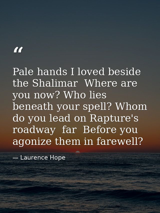 Pale hands I loved beside the Shalimar  Where are you now? Who lies beneath your spell? Whom do you lead on Rapture's ro — Laurence Hope