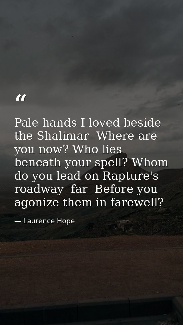 Pale hands I loved beside the Shalimar  Where are you now? Who lies beneath your spell? Whom do you lead on Rapture's ro — Laurence Hope