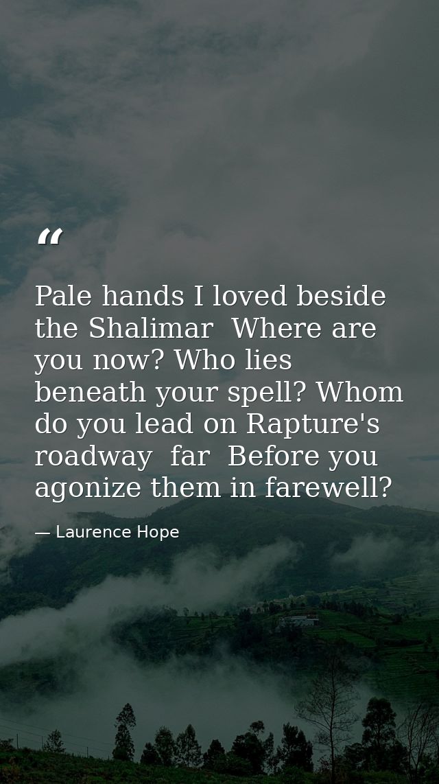 Pale hands I loved beside the Shalimar  Where are you now? Who lies beneath your spell? Whom do you lead on Rapture's ro — Laurence Hope