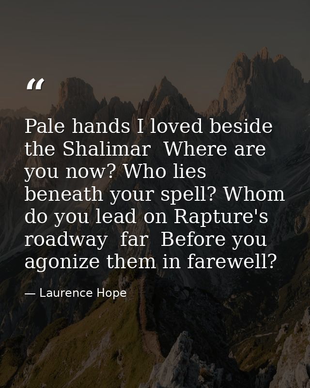 Pale hands I loved beside the Shalimar  Where are you now? Who lies beneath your spell? Whom do you lead on Rapture's ro — Laurence Hope